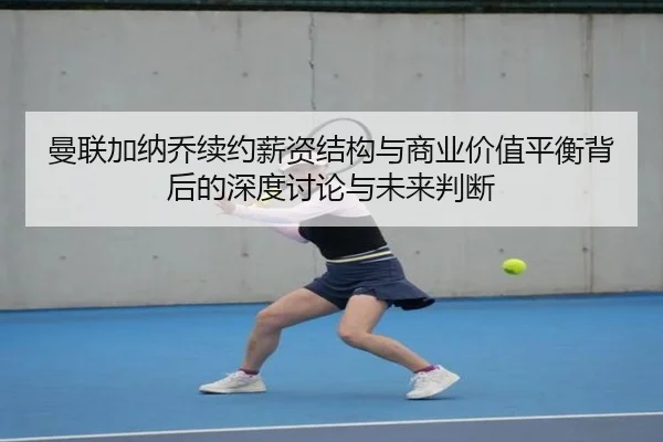 曼联加纳乔续约薪资结构与商业价值平衡背后的深度讨论与未来判断