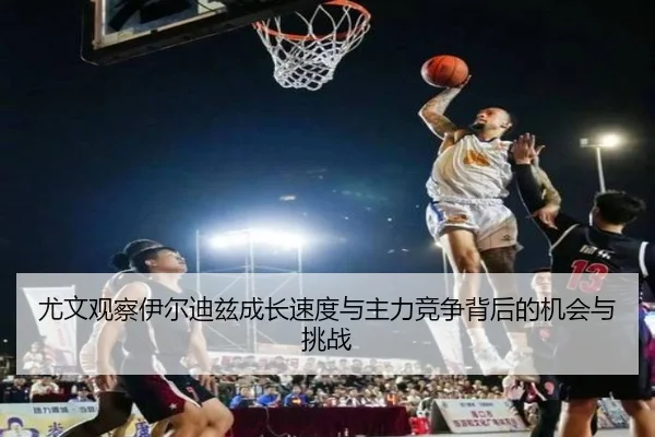 尤文观察伊尔迪兹成长速度与主力竞争背后的机会与挑战