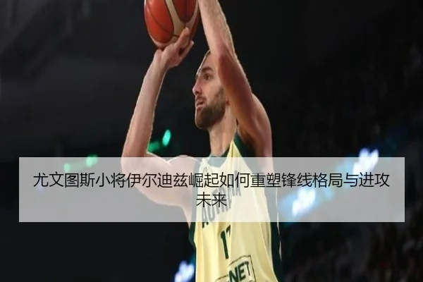 尤文图斯小将伊尔迪兹崛起如何重塑锋线格局与进攻未来