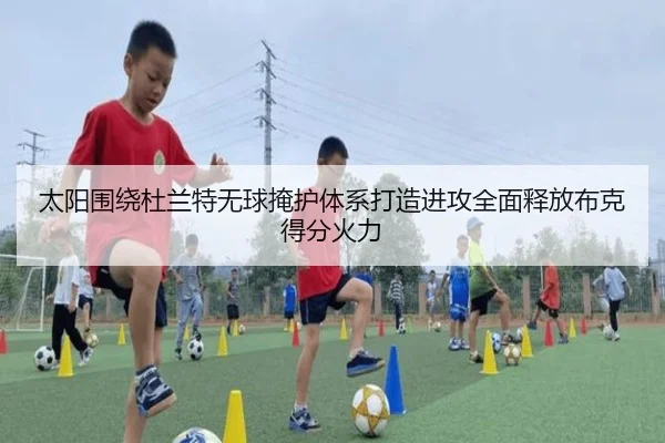 太阳围绕杜兰特无球掩护体系打造进攻全面释放布克得分火力