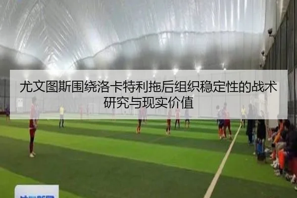 尤文图斯围绕洛卡特利拖后组织稳定性的战术研究与现实价值