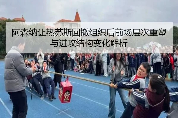 阿森纳让热苏斯回撤组织后前场层次重塑与进攻结构变化解析