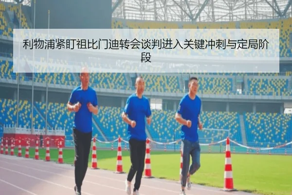 利物浦紧盯祖比门迪转会谈判进入关键冲刺与定局阶段