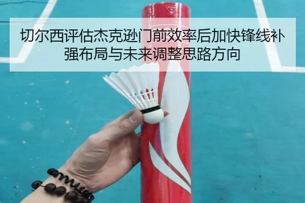 切尔西评估杰克逊门前效率后加快锋线补强布局与未来调整思路方向 - pg