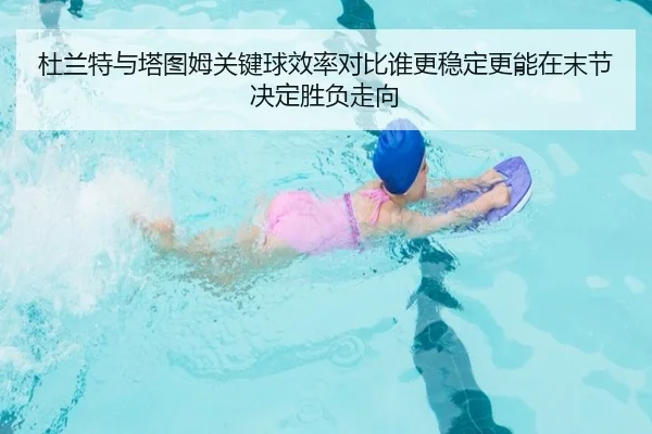 杜兰特与塔图姆关键球效率对比谁更稳定更能在末节决定胜负走向