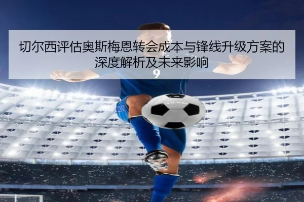 切尔西评估奥斯梅恩转会成本与锋线升级方案的深度解析及未来影响