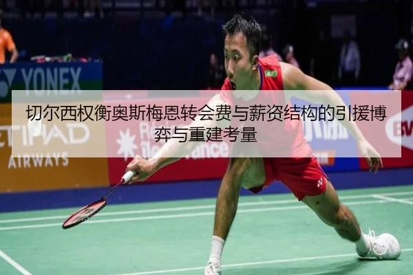 切尔西权衡奥斯梅恩转会费与薪资结构的引援博弈与重建考量