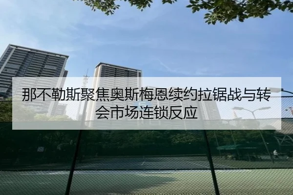 那不勒斯聚焦奥斯梅恩续约拉锯战与转会市场连锁反应