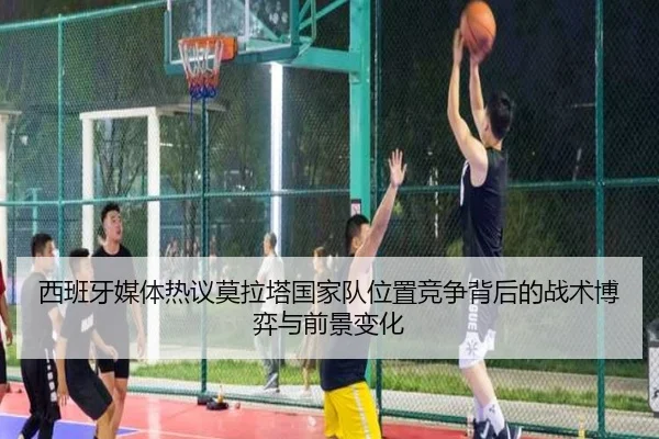 西班牙媒体热议莫拉塔国家队位置竞争背后的战术博弈与前景变化