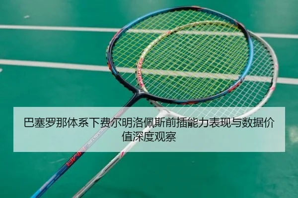 巴塞罗那体系下费尔明洛佩斯前插能力表现与数据价值深度观察