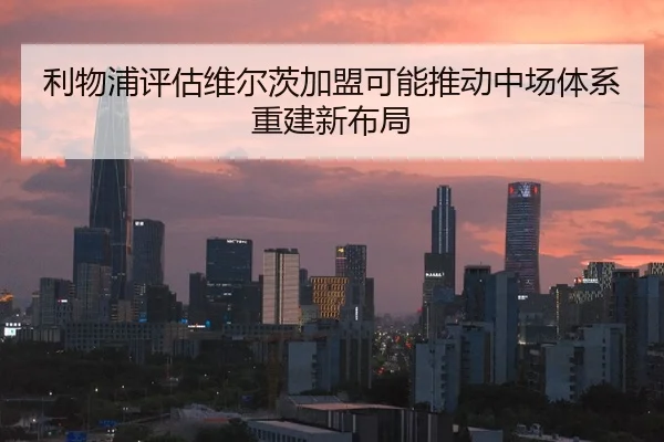 利物浦评估维尔茨加盟可能推动中场体系重建新布局