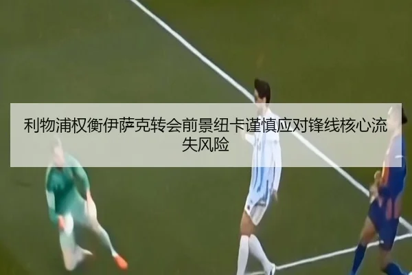 利物浦权衡伊萨克转会前景纽卡谨慎应对锋线核心流失风险
