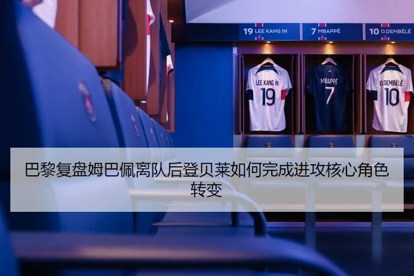 巴黎复盘姆巴佩离队后登贝莱如何完成进攻核心角色转变