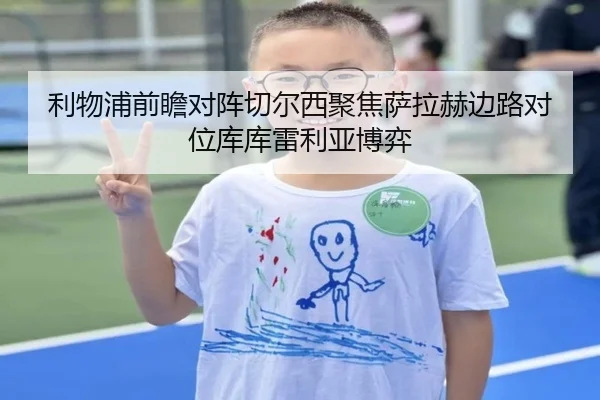利物浦前瞻对阵切尔西聚焦萨拉赫边路对位库库雷利亚博弈