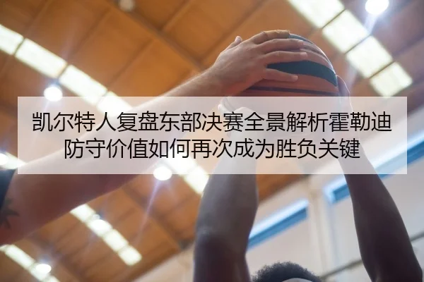 凯尔特人复盘东部决赛全景解析霍勒迪防守价值如何再次成为胜负关键