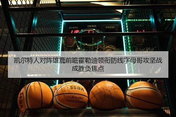 凯尔特人对阵雄鹿前瞻霍勒迪领衔防线字母哥攻坚战成胜负焦点