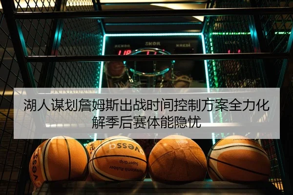 湖人谋划詹姆斯出战时间控制方案全力化解季后赛体能隐忧
