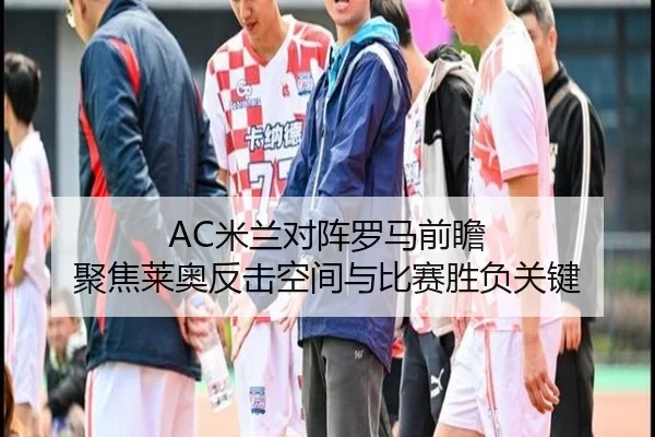 AC米兰对阵罗马前瞻 聚焦莱奥反击空间与比赛胜负关键 - pg